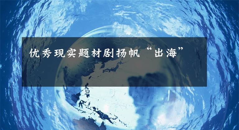 优秀现实题材剧扬帆“出海”
