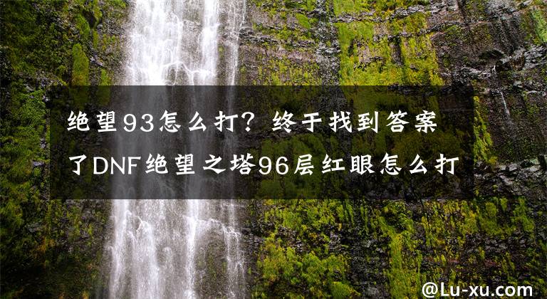 绝望93怎么打？终于找到答案了DNF绝望之塔96层红眼怎么打 DNF绝望之塔96层红眼打法攻略