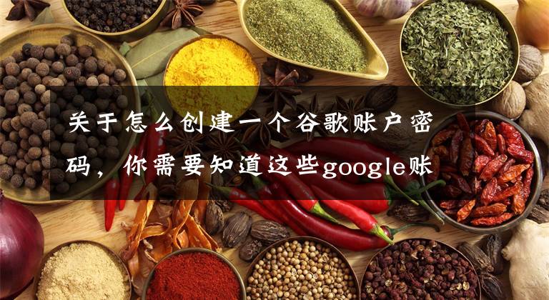 关于怎么创建一个谷歌账户密码，你需要知道这些google账号如何设置安全系数高的密码和创建更安全的帐号