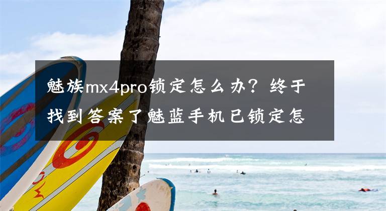魅族mx4pro锁定怎么办？终于找到答案了魅蓝手机已锁定怎么办？魅蓝手机怎么解锁？
