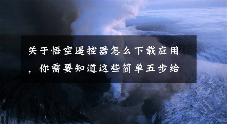 关于悟空遥控器怎么下载应用，你需要知道这些简单五步给小米电视安装直播软件