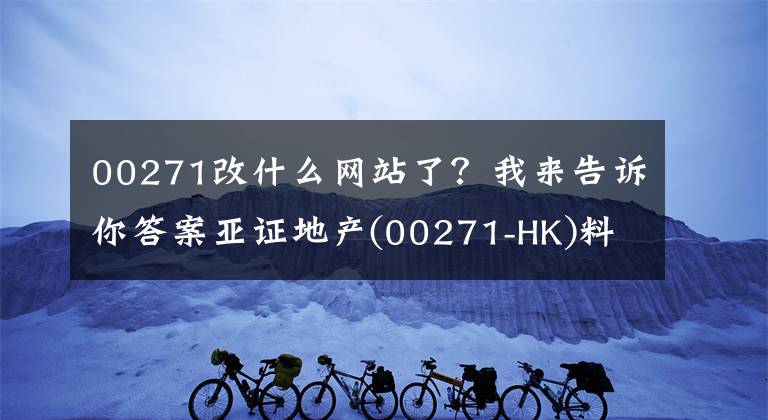 00271改什么网站了？我来告诉你答案亚证地产(00271-HK)料中期业绩扭亏为盈