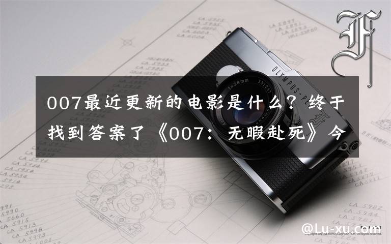 007最近更新的电影是什么？终于找到答案了《007：无暇赴死》今日上映 发布“终极决战”版预告 丹尼尔·克雷格终极一战震撼开启