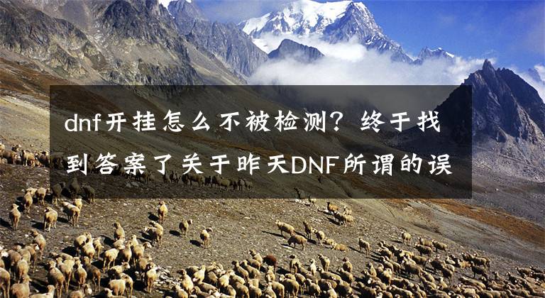 dnf开挂怎么不被检测？终于找到答案了关于昨天DNF所谓的误封3年不存在的 那是你们踩到红线了