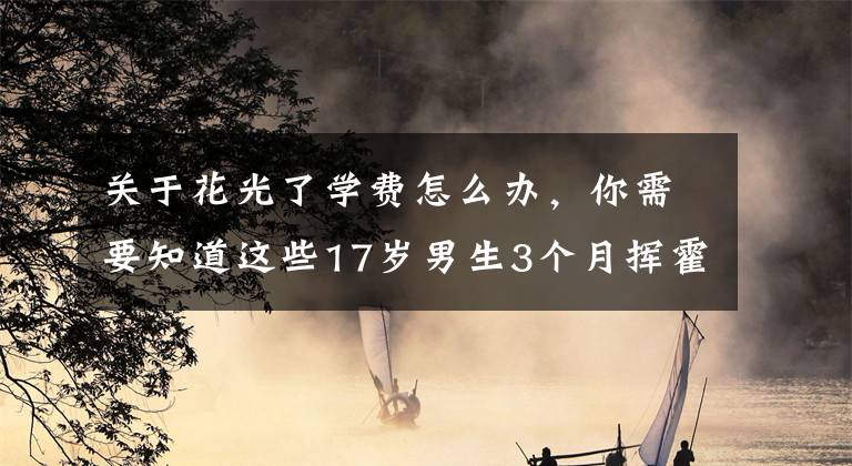 关于花光了学费怎么办，你需要知道这些17岁男生3个月挥霍30万留学费，家长报警希望商家退还全部