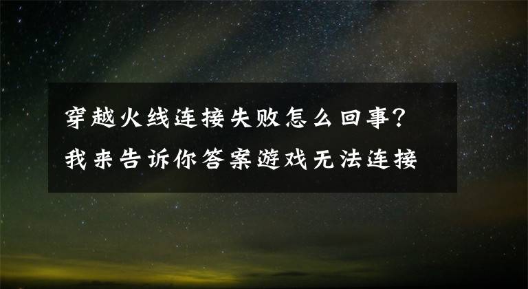 穿越火线连接失败怎么回事？我来告诉你答案游戏无法连接 服务器连接失败怎么解决