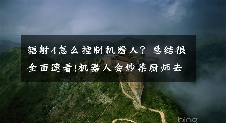 辐射4怎么控制机器人？总结很全面速看!机器人会炒菜厨师去哪 业内人士：机器不会完全替代人工