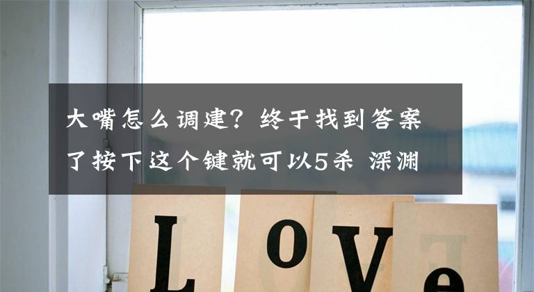 大嘴怎么调建？终于找到答案了按下这个键就可以5杀 深渊巨口使用手册