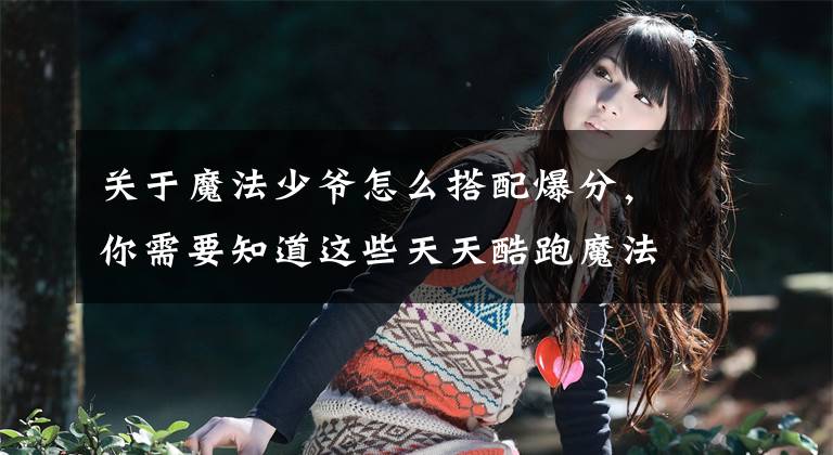 关于魔法少爷怎么搭配爆分，你需要知道这些天天酷跑魔法少爷搭配什么坐骑高 魔法少爷爆分搭配推荐