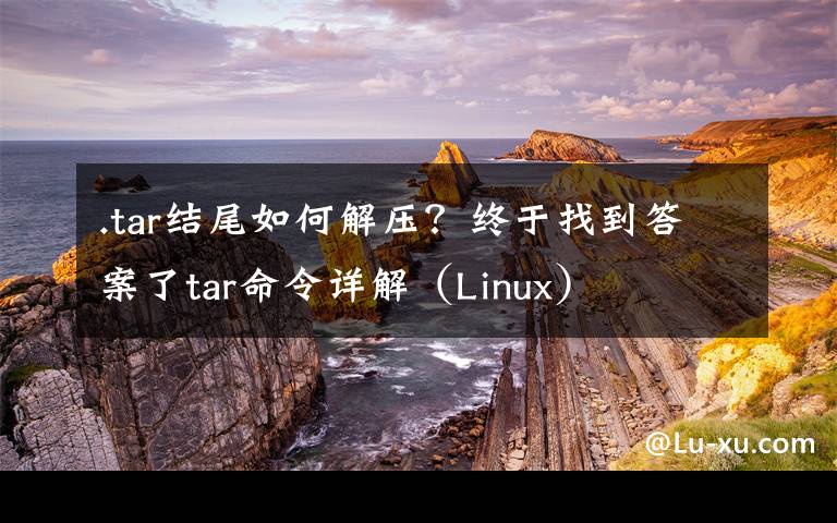 .tar结尾如何解压？终于找到答案了tar命令详解（Linux）