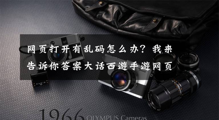 网页打开有乱码怎么办？我来告诉你答案大话西游手游网页版文字乱码怎么办 网页版文字乱码解决方法