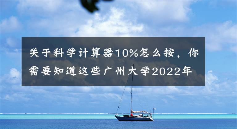 关于科学计算器10%怎么按，你需要知道这些广州大学2022年全国招生7580人 新增天文学专业