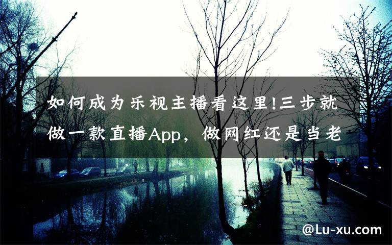 如何成为乐视主播看这里!三步就做一款直播App，做网红还是当老板？