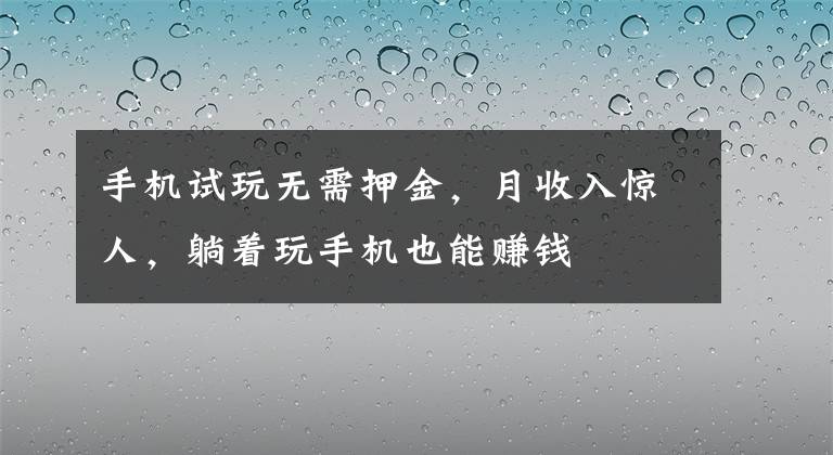 手机试玩无需押金，月收入惊人，躺着玩手机也能赚钱