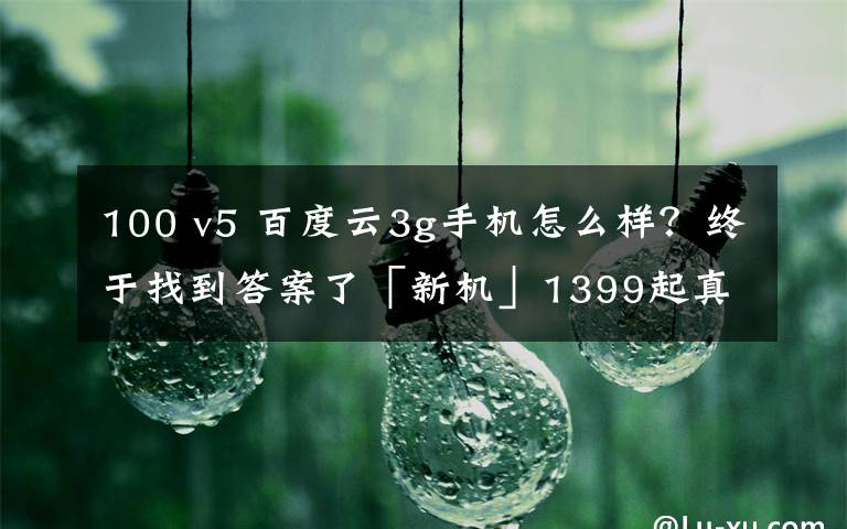 100 v5 百度云3g手机怎么样？终于找到答案了「新机」1399起真香？realmeV5正式发布 5000mAh+90Hz高刷