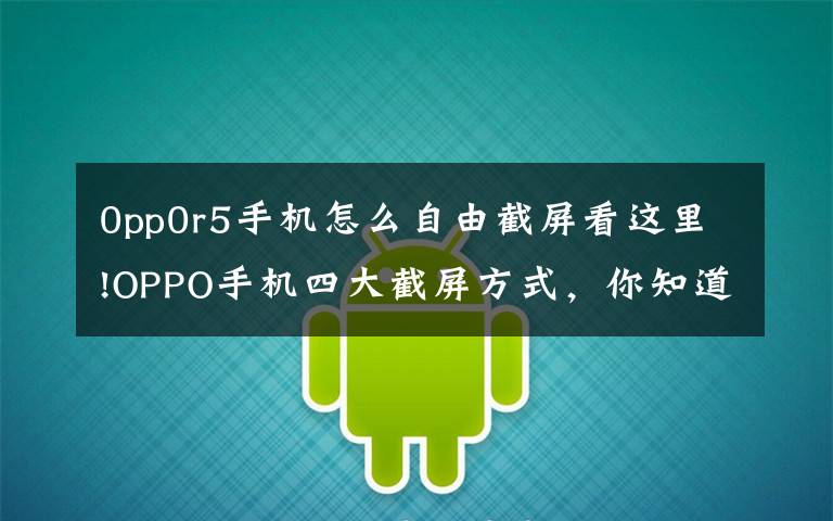 0pp0r5手机怎么自由截屏看这里!OPPO手机四大截屏方式，你知道几个？