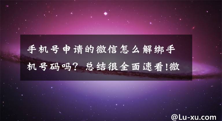 手机号申请的微信怎么解绑手机号码吗？总结很全面速看!微信如何解绑电话号码？