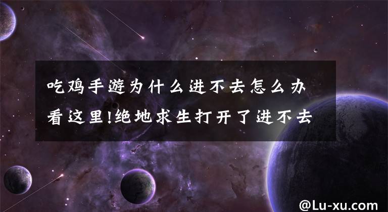 吃鸡手游为什么进不去怎么办看这里!绝地求生打开了进不去游戏 解决办法