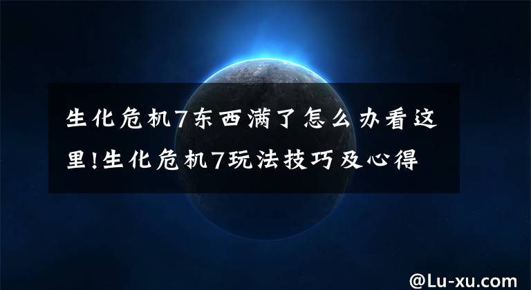 生化危机7东西满了怎么办看这里!生化危机7玩法技巧及心得 生化危机7怎么玩