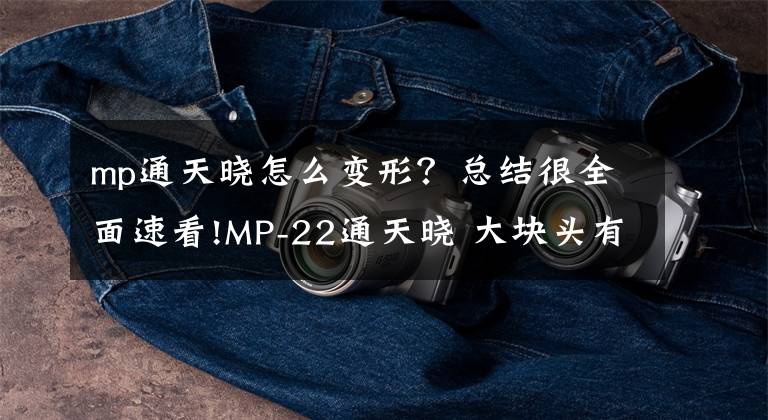 mp通天晓怎么变形？总结很全面速看!MP-22通天晓 大块头有POSS梦，变形金刚MP系列大师级玩具