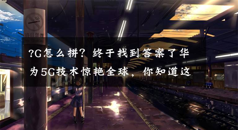 ?G怎么拼？终于找到答案了华为5G技术惊艳全球，你知道这里的G是什么吗？怎么读？