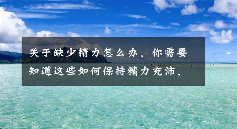 关于缺少精力怎么办，你需要知道这些如何保持精力充沛，有效适应困、倦、疲、乏等周期型生理状况？