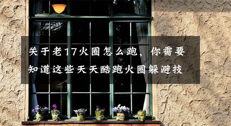关于老17火圈怎么跑，你需要知道这些天天酷跑火圈躲避技巧介绍