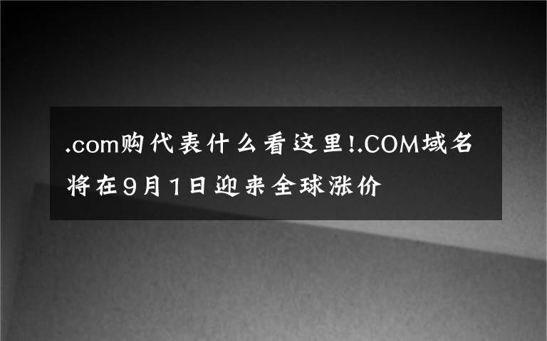 .com购代表什么看这里!.COM域名将在9月1日迎来全球涨价