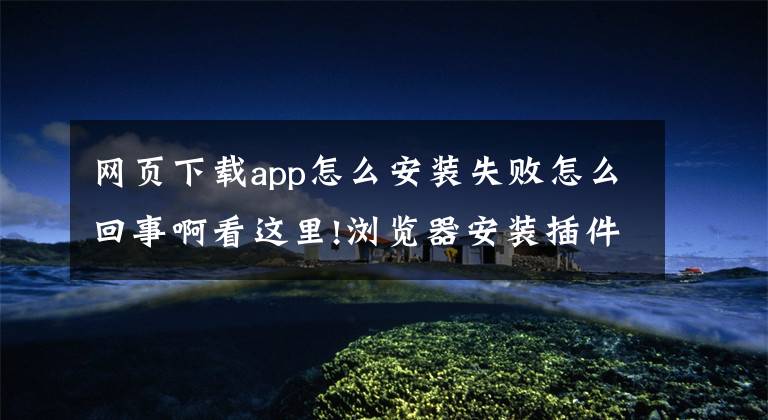 网页下载app怎么安装失败怎么回事啊看这里!浏览器安装插件时，遇到download interrupted怎么办？