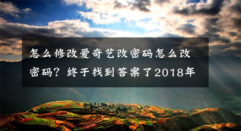 怎么修改爱奇艺改密码怎么改密码？终于找到答案了2018年最新爱奇艺会员账号密码分享 免费vip账户