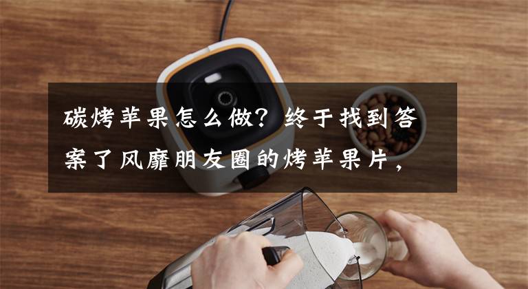 碳烤苹果怎么做？终于找到答案了风靡朋友圈的烤苹果片，做法简单，酸甜有营养