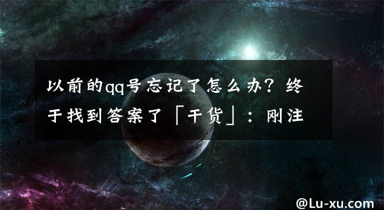 以前的qq号忘记了怎么办？终于找到答案了「干货」：刚注册的新qq号忘记了，怎么办？不怕，一招教你找回！