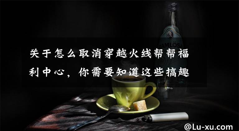 关于怎么取消穿越火线帮帮福利中心，你需要知道这些搞趣网：CF手游福利图标没了 福利图标在哪里