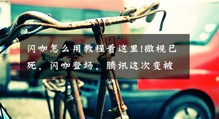 闪咖怎么用教程看这里!微视已死，闪咖登场，腾讯这次变被动防御为主动出击