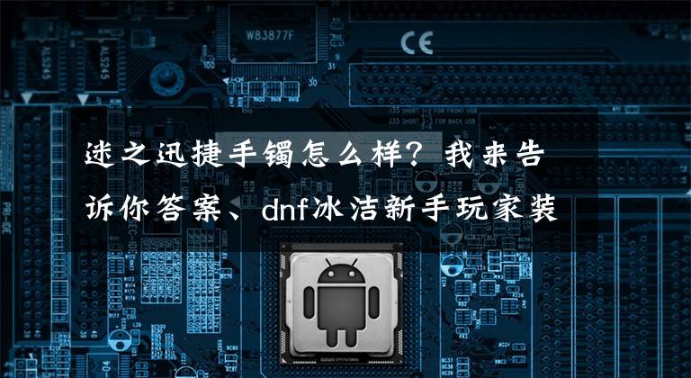 迷之迅捷手镯怎么样？我来告诉你答案、dnf冰洁新手玩家装备如何选择