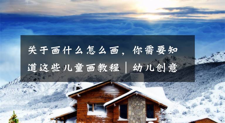 关于画什么怎么画，你需要知道这些儿童画教程｜幼儿创意美术课程《简单方法画出漂亮的葫芦》