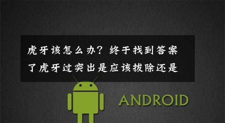 虎牙该怎么办？终于找到答案了虎牙过突出是应该拔除还是矫正？
