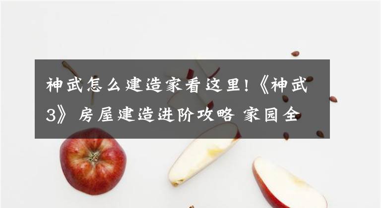 神武怎么建造家看这里!《神武3》房屋建造进阶攻略 家园全成就