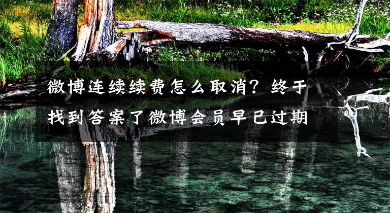 微博连续续费怎么取消？终于找到答案了微博会员早已过期 10元的自动续费咋一直在扣