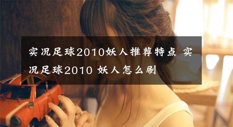 实况足球2010妖人推荐特点 实况足球2010 妖人怎么刷