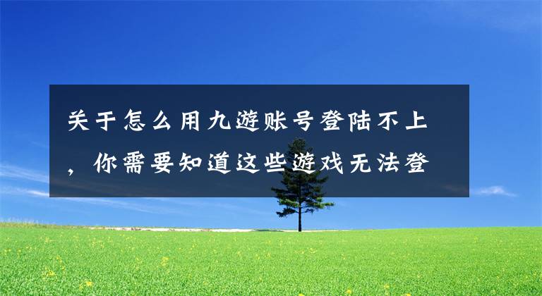关于怎么用九游账号登陆不上，你需要知道这些游戏无法登陆怎么办 游戏无法登陆解决方法