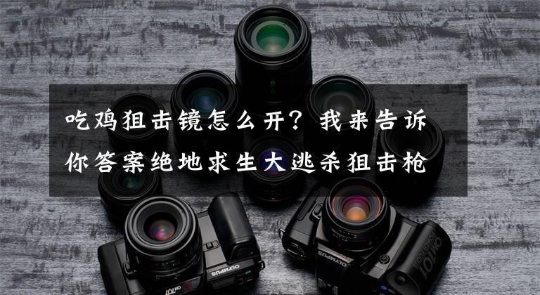 吃鸡狙击镜怎么开？我来告诉你答案绝地求生大逃杀狙击枪准镜怎么开 瞄准镜使用方法介绍