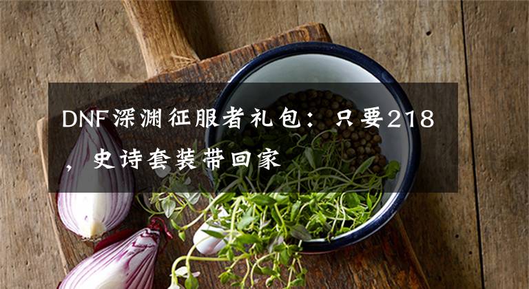 DNF深渊征服者礼包：只要218，史诗套装带回家