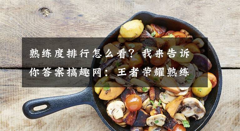 熟练度排行怎么看？我来告诉你答案搞趣网：王者荣耀熟练度颜色等级怎么看 熟练度称号有哪些