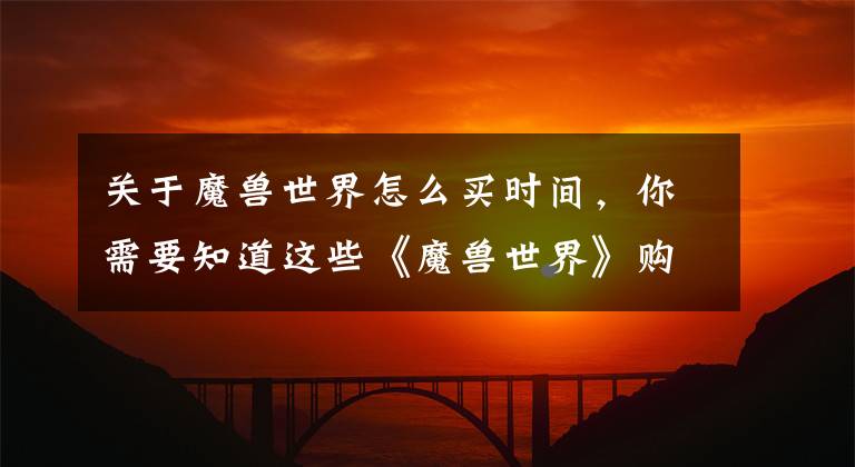 关于魔兽世界怎么买时间，你需要知道这些《魔兽世界》购买180天游戏时间 赠送全新蓝玉灼天者坐骑