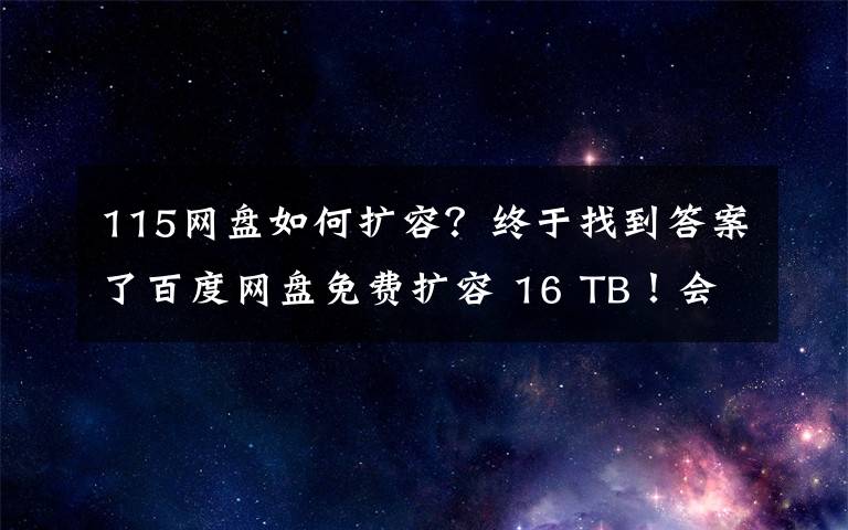 115网盘如何扩容？终于找到答案了百度网盘免费扩容 16 TB！会员“割菜”计划上线