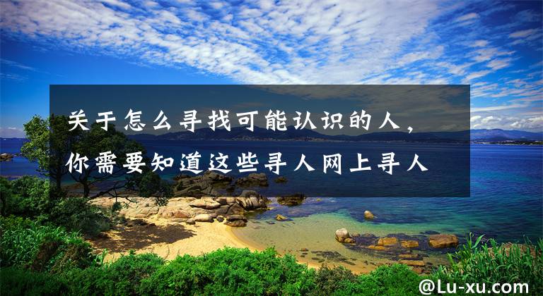 关于怎么寻找可能认识的人，你需要知道这些寻人网上寻人的方法，是如何网上寻人的？