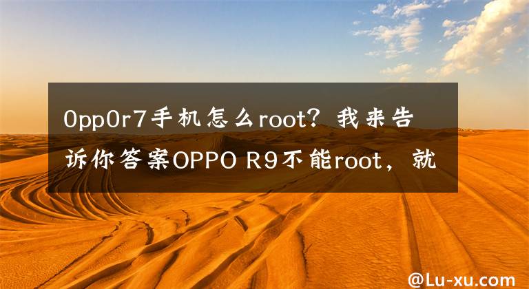 0pp0r7手机怎么root？我来告诉你答案OPPO R9不能root，就少了很多有趣的功能