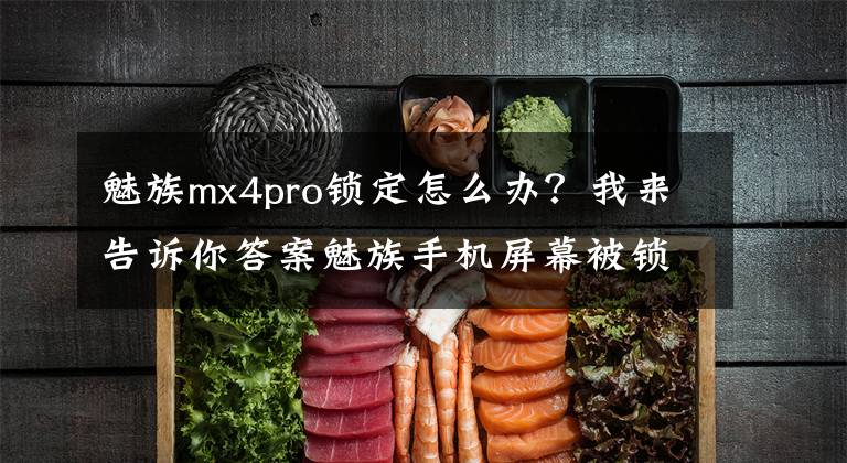 魅族mx4pro锁定怎么办？我来告诉你答案魅族手机屏幕被锁定，忘记密码怎么办？实用解锁教程！