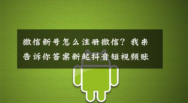 微信新号怎么注册微信？我来告诉你答案新起抖音短视频账号需要养号吗？